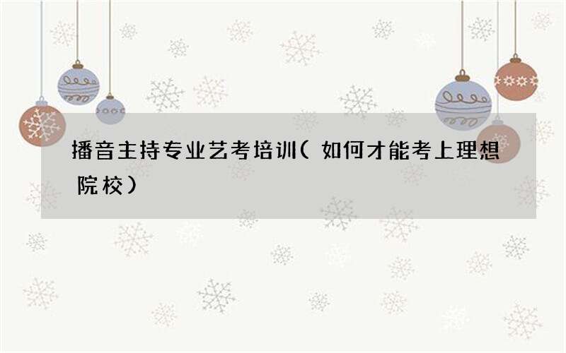 播音主持专业艺考培训(如何才能考上理想院校)