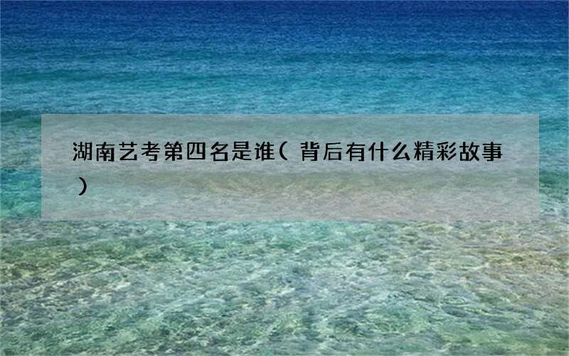 湖南艺考第四名是谁(背后有什么精彩故事)