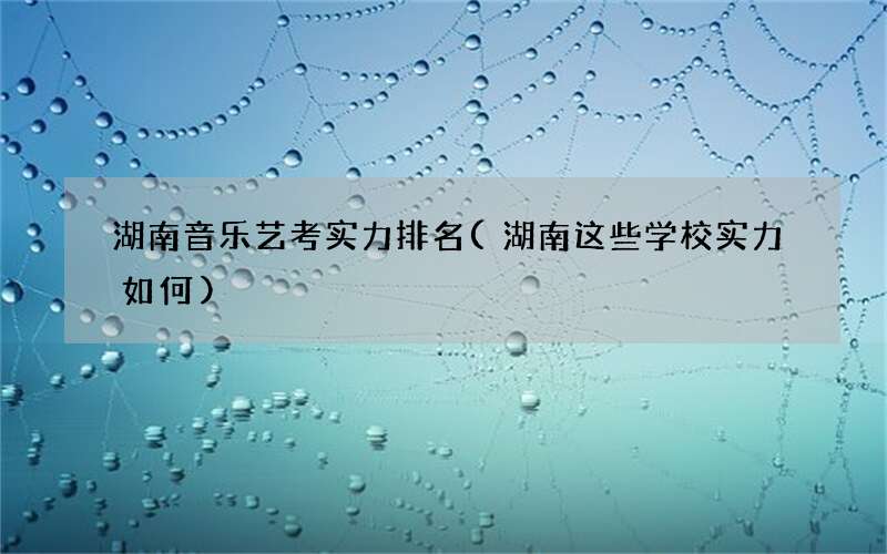 湖南音乐艺考实力排名(湖南这些学校实力如何)