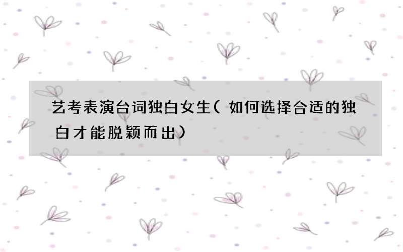 艺考表演台词独白女生(如何选择合适的独白才能脱颖而出)